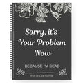 Funny End Of Life Planner: "Sorry, It’s Your Problem Now Because I’m Dead" Organizer & Workbook